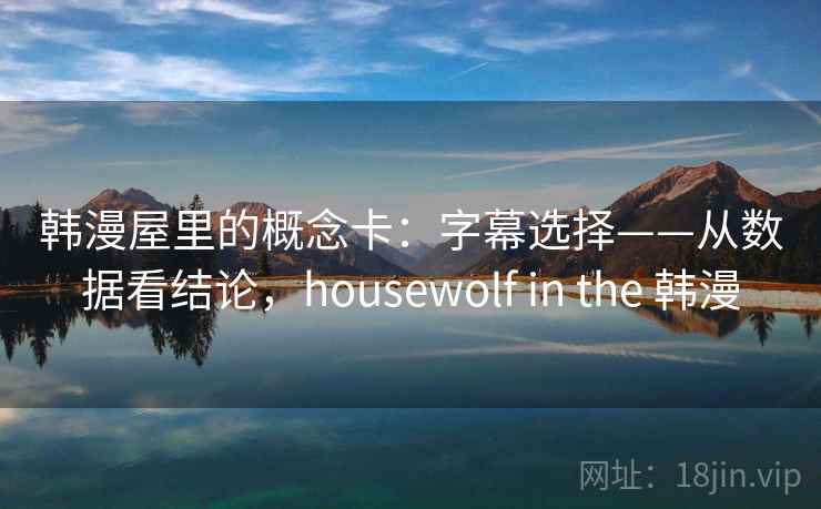 韩漫屋里的概念卡:字幕选择——从数据看结论,housewolf in the 韩漫 韩漫屋里的概念卡:字幕选择——从数据看结论,housewolf in the 韩漫
