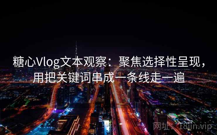 糖心Vlog文本观察：聚焦选择性呈现，用把关键词串成一条线走一遍