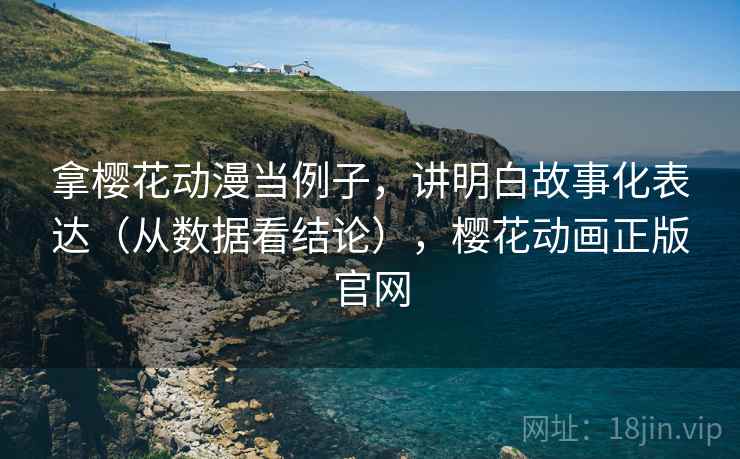 拿樱花动漫当例子,讲明白故事化表达(从数据看结论),樱花动画正版官网 拿樱花动漫当例子,讲明白故事化表达(从数据看结论),樱花动画正版官网
