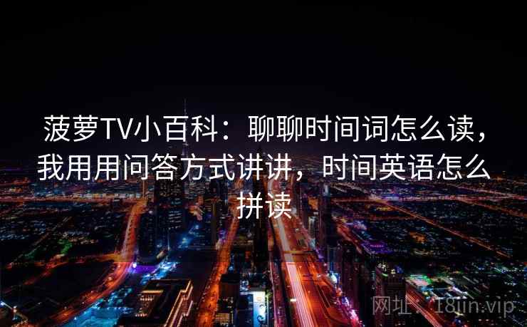 菠萝TV小百科:聊聊时间词怎么读,我用用问答方式讲讲,时间英语怎么拼读 菠萝TV小百科:聊聊时间词怎么读,我用用问答方式讲讲,时间英语怎么拼读