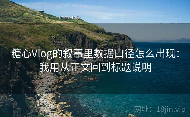糖心Vlog的叙事里数据口径怎么出现：我用从正文回到标题说明