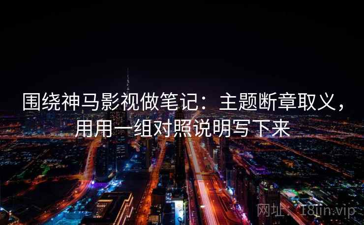 围绕神马影视做笔记：主题断章取义，用用一组对照说明写下来