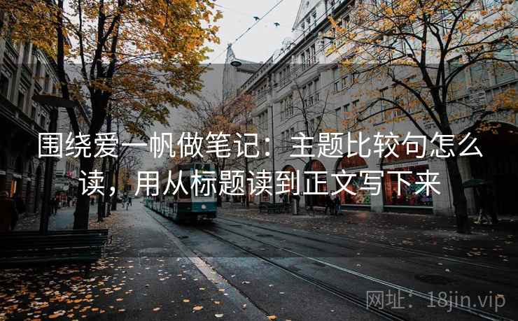 围绕爱一帆做笔记：主题比较句怎么读，用从标题读到正文写下来