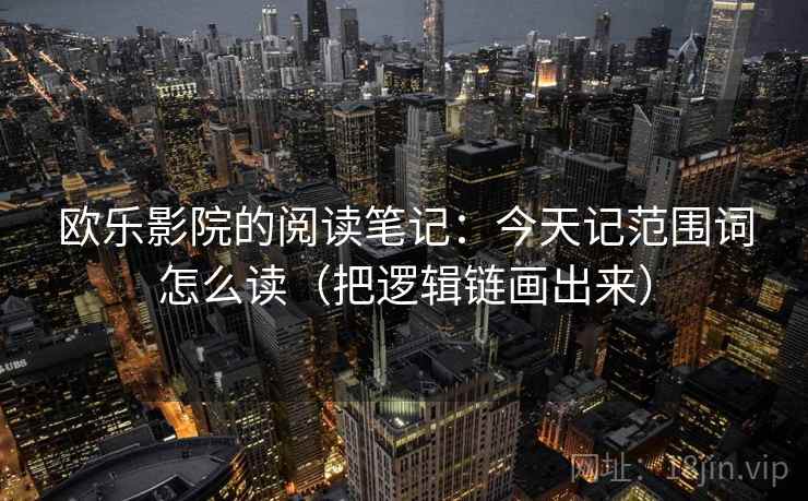 欧乐影院的阅读笔记：今天记范围词怎么读（把逻辑链画出来）