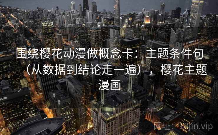 围绕樱花动漫做概念卡:主题条件句(从数据到结论走一遍),樱花主题漫画 围绕樱花动漫做概念卡:主题条件句(从数据到结论走一遍),樱花主题漫画